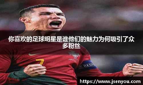 你喜欢的足球明星是谁他们的魅力为何吸引了众多粉丝